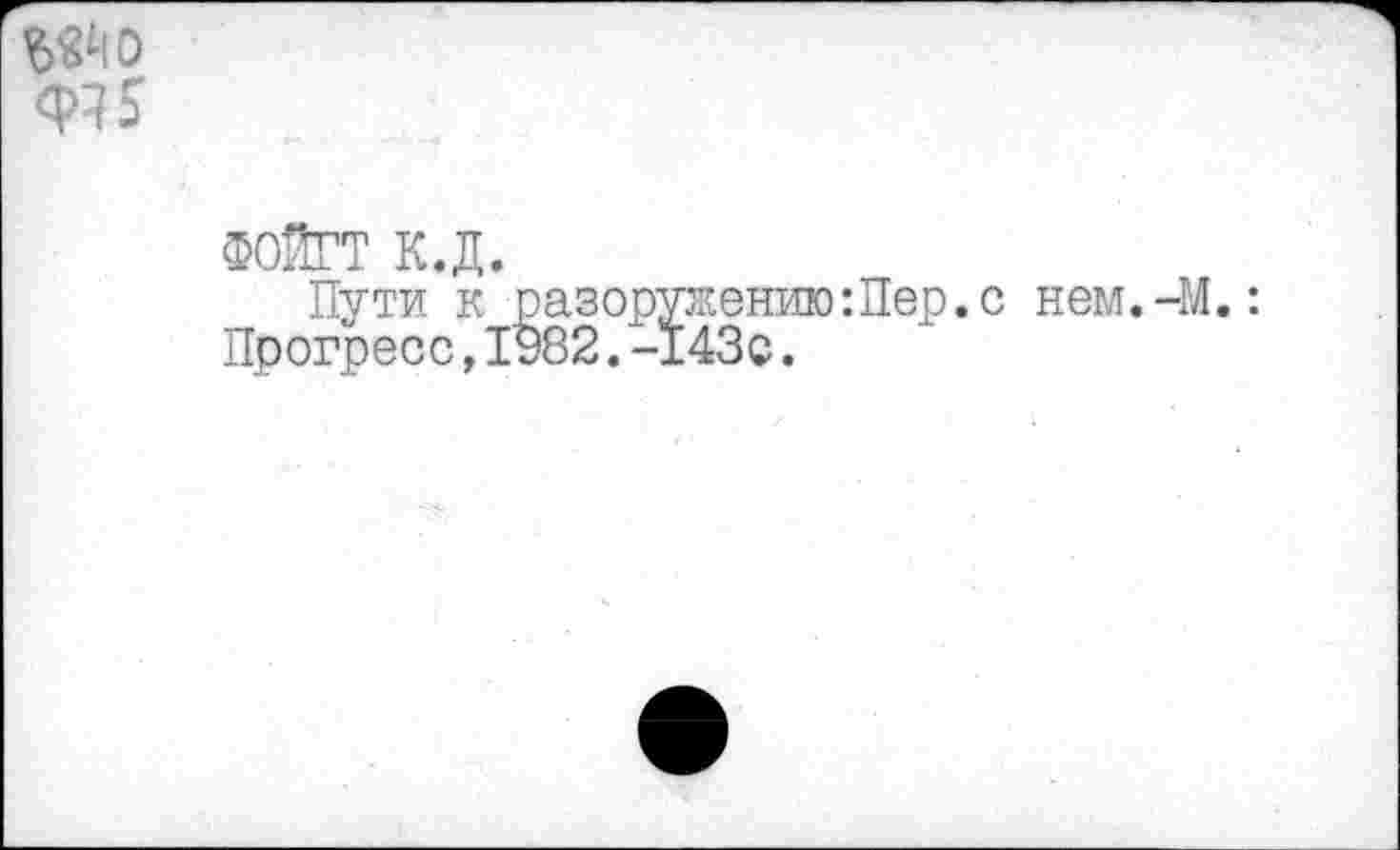 ﻿6Й0
ФЧ5
ФОЙГТ к.д.
Пути к разоружению:Пер.с нем.-М.: Прогресс,1982.-143с.